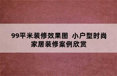 99平米装修效果图  小户型时尚家居装修案例欣赏